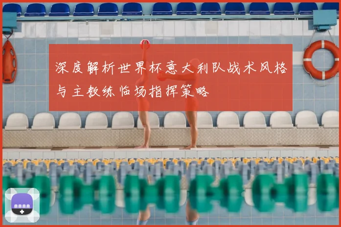 深度解析世界杯意大利队战术风格与主教练临场指挥策略