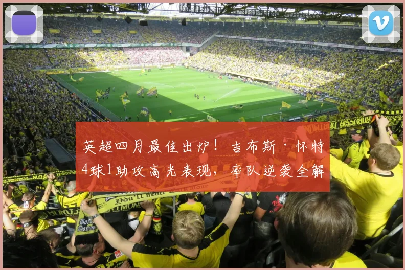 英超四月最佳出炉!吉布斯·怀特4球1助攻高光表现,率队逆袭全解析
