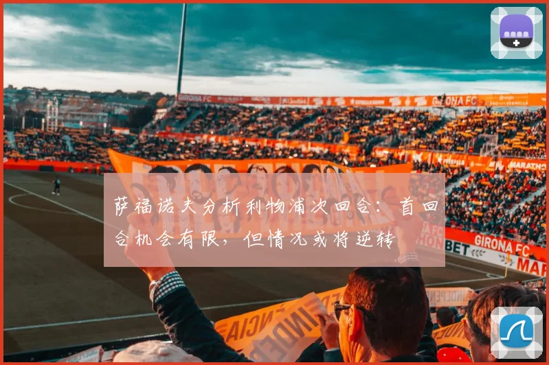 萨福诺夫分析利物浦次回合：首回合机会有限，但情况或将逆转