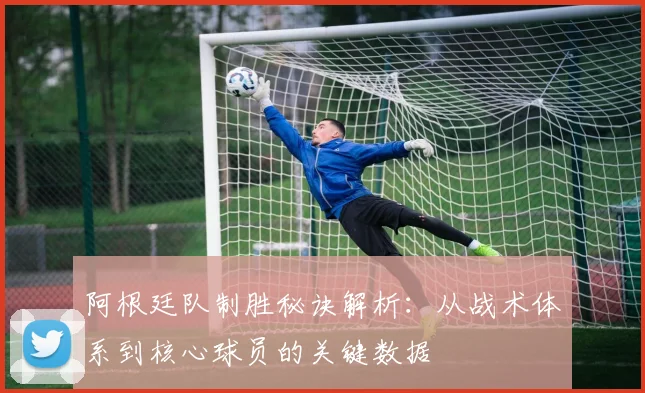 阿根廷队制胜秘诀解析：从战术体系到核心球员的关键数据