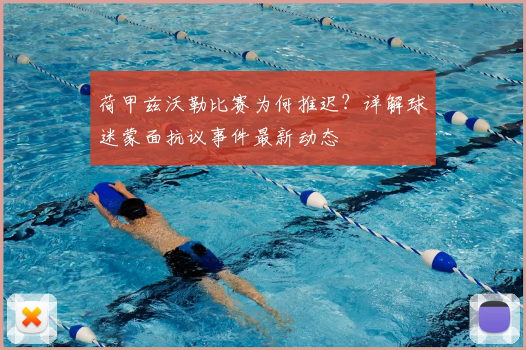 荷甲兹沃勒比赛为何推迟？详解球迷蒙面抗议事件最新动态