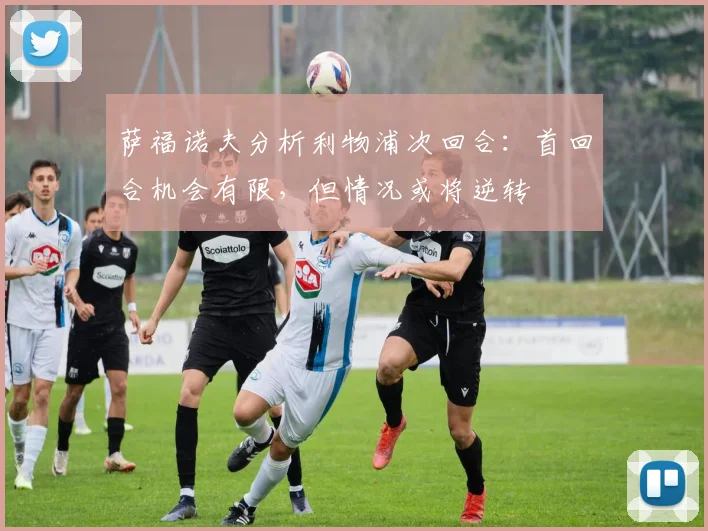萨福诺夫分析利物浦次回合:首回合机会有限,但情况或将逆转