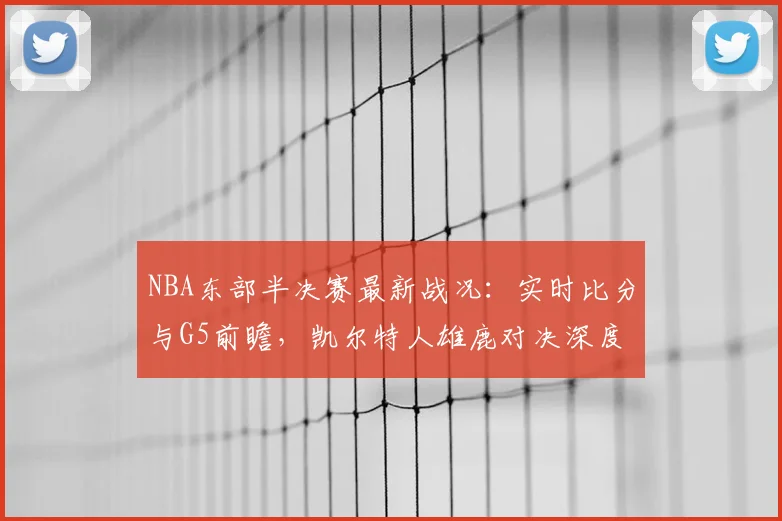 NBA东部半决赛最新战况：实时比分与G5前瞻，凯尔特人雄鹿对决深度解读