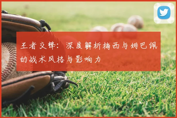 王者交锋：深度解析梅西与姆巴佩的战术风格与影响力