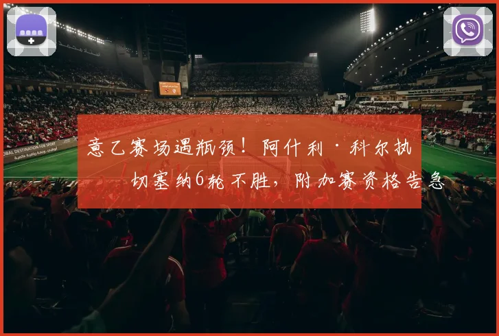 意乙赛场遇瓶颈!阿什利·科尔执教切塞纳6轮不胜,附加赛资格告急原因解析